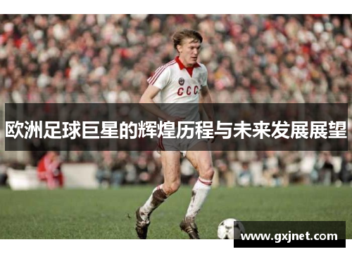 欧洲足球巨星的辉煌历程与未来发展展望