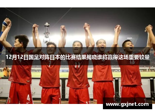 12月12日国足对阵日本的比赛结果揭晓谁将赢得这场重要较量
