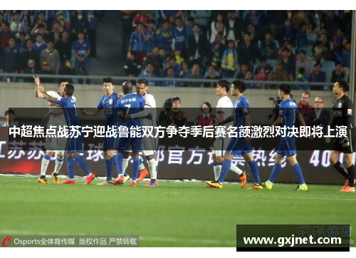中超焦点战苏宁迎战鲁能双方争夺季后赛名额激烈对决即将上演