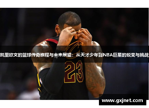 凯里欧文的篮球传奇旅程与未来展望：从天才少年到NBA巨星的蜕变与挑战