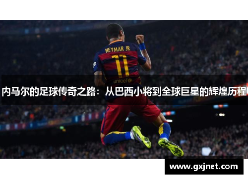 内马尔的足球传奇之路：从巴西小将到全球巨星的辉煌历程