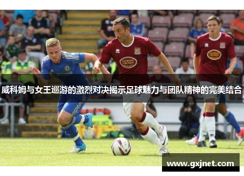 威科姆与女王巡游的激烈对决揭示足球魅力与团队精神的完美结合
