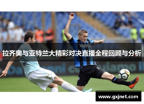 拉齐奥与亚特兰大精彩对决直播全程回顾与分析
