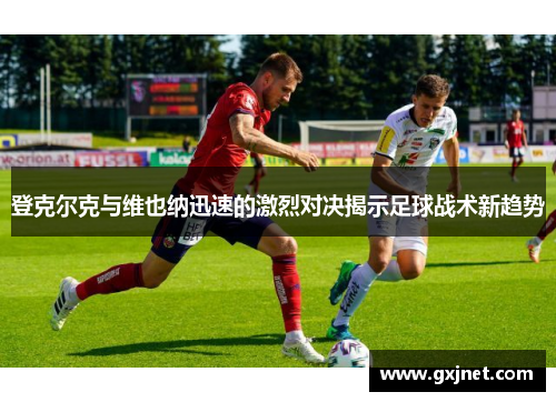 登克尔克与维也纳迅速的激烈对决揭示足球战术新趋势