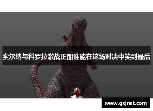 索尔纳与科罗拉激战正酣谁能在这场对决中笑到最后