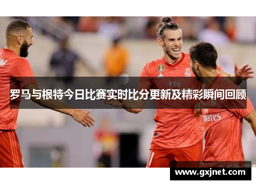 罗马与根特今日比赛实时比分更新及精彩瞬间回顾