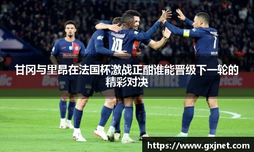 甘冈与里昂在法国杯激战正酣谁能晋级下一轮的精彩对决