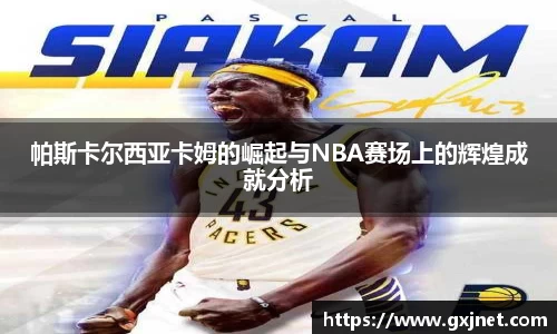 SUNBET帕斯卡尔西亚卡姆的崛起与NBA赛场上的辉煌成就分析