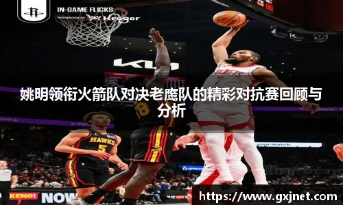SUNBET姚明领衔火箭队对决老鹰队的精彩对抗赛回顾与分析